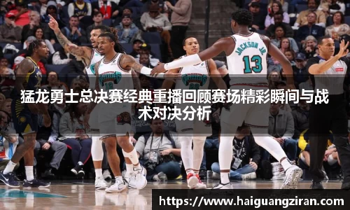 猛龙勇士总决赛经典重播回顾赛场精彩瞬间与战术对决分析