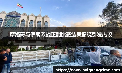 摩洛哥与伊朗激战正酣比赛结果揭晓引发热议