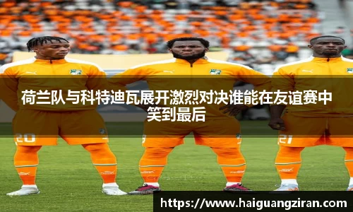 荷兰队与科特迪瓦展开激烈对决谁能在友谊赛中笑到最后