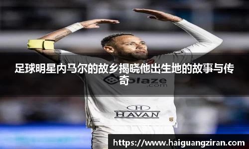 足球明星内马尔的故乡揭晓他出生地的故事与传奇