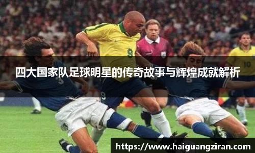 四大国家队足球明星的传奇故事与辉煌成就解析