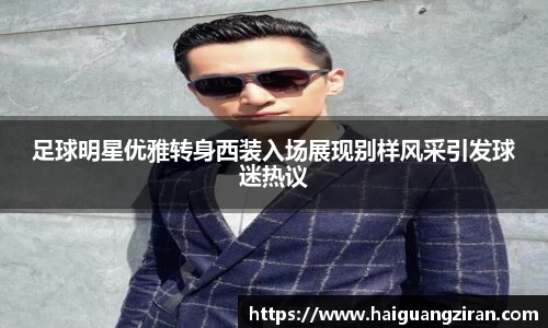 足球明星优雅转身西装入场展现别样风采引发球迷热议