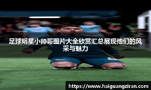足球明星小帅哥图片大全欣赏汇总展现他们的风采与魅力